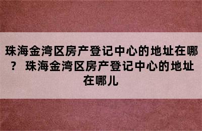 珠海金湾区房产登记中心的地址在哪？ 珠海金湾区房产登记中心的地址在哪儿